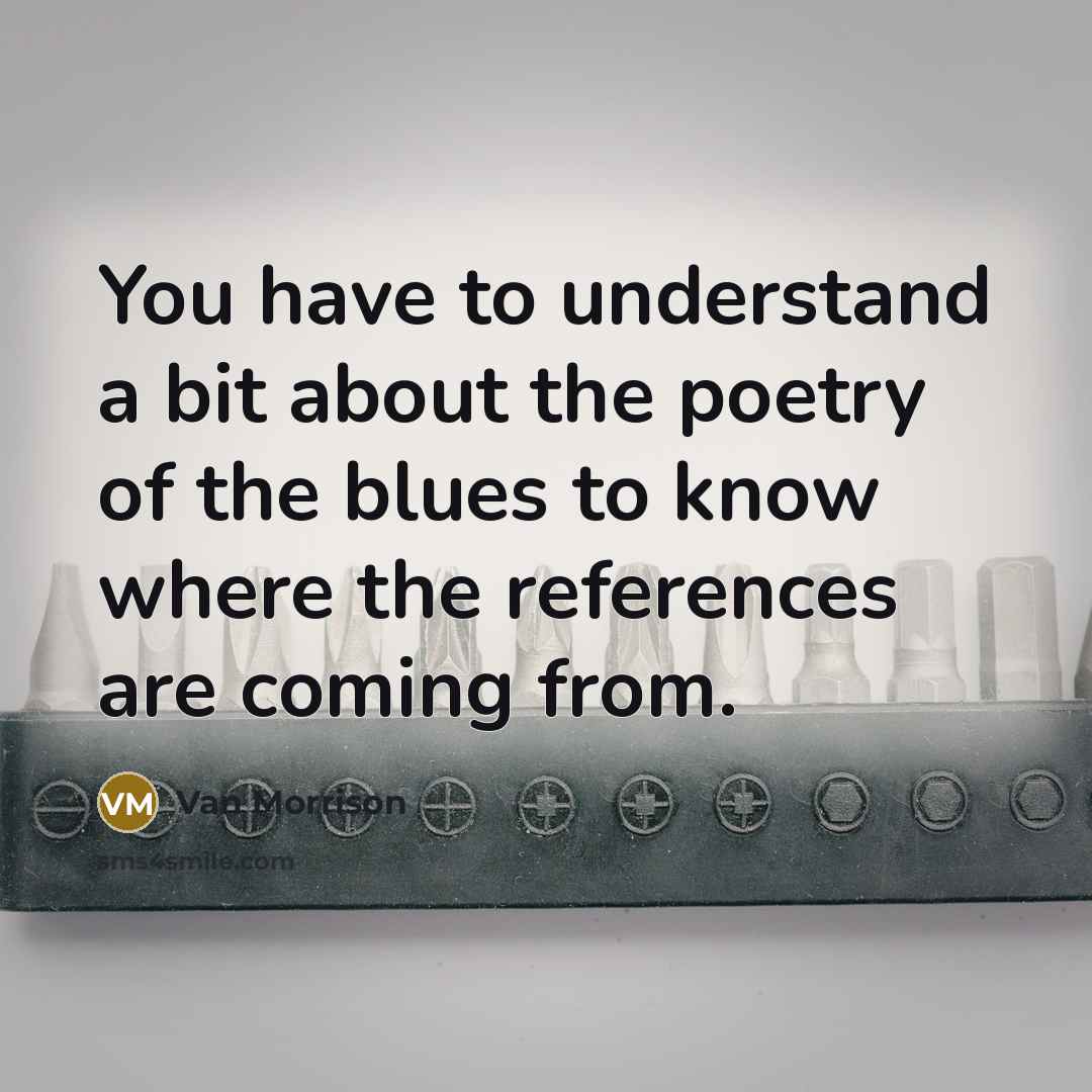 “You have to understand a bit about the poetry of the blues to know where the references are coming from.” quote by Van Morrison