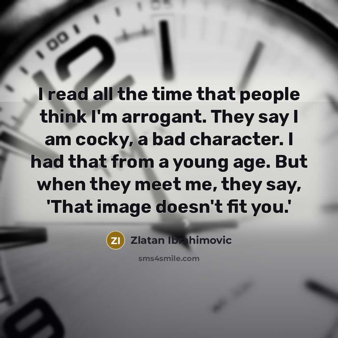 “I read all the time that people think I'm arrogant. They say I am cocky, a bad character. I had that from a young age. But when they meet me, they say, 'That image doesn't fit you.'” quote by Zlatan Ibrahimovic