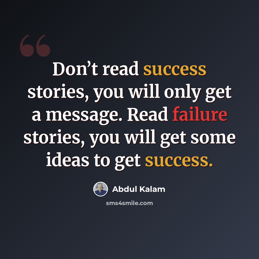 “Don’t read success stories, you will only get a message. Read failure stories, you will get some ideas to get success.” quote by Abdul Kalam