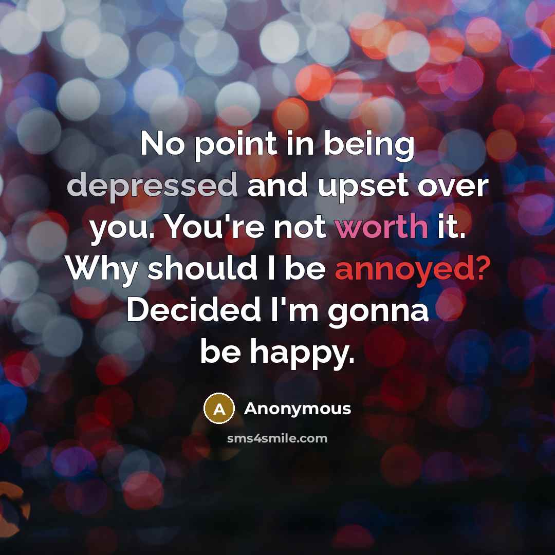 “No point in being depressed and upset over you. You're not worth it. Why should I be annoyed? Decided I'm gonna be happy.” quote by Anonymous