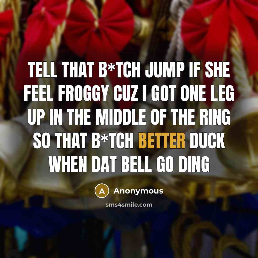 “Tell that b*tch jump if she feel froggy cuz I got one leg up in the middle of the ring so that b*tch better duck when dat bell go DING” quote by Anonymous