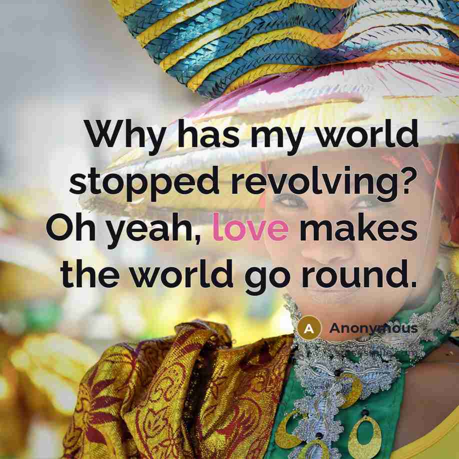 “Why has my world stopped revolving? Oh yeah, love makes the world go round.” quote by Anonymous