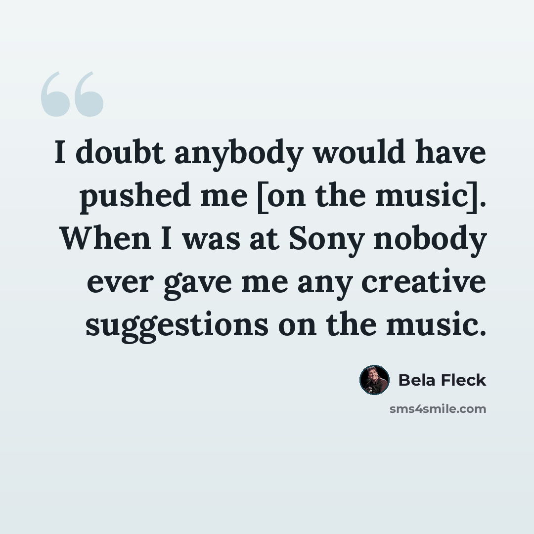 “I doubt anybody would have pushed me [on the music]. When I was at Sony nobody ever gave me any creative suggestions on the music.” quote by Bela Fleck