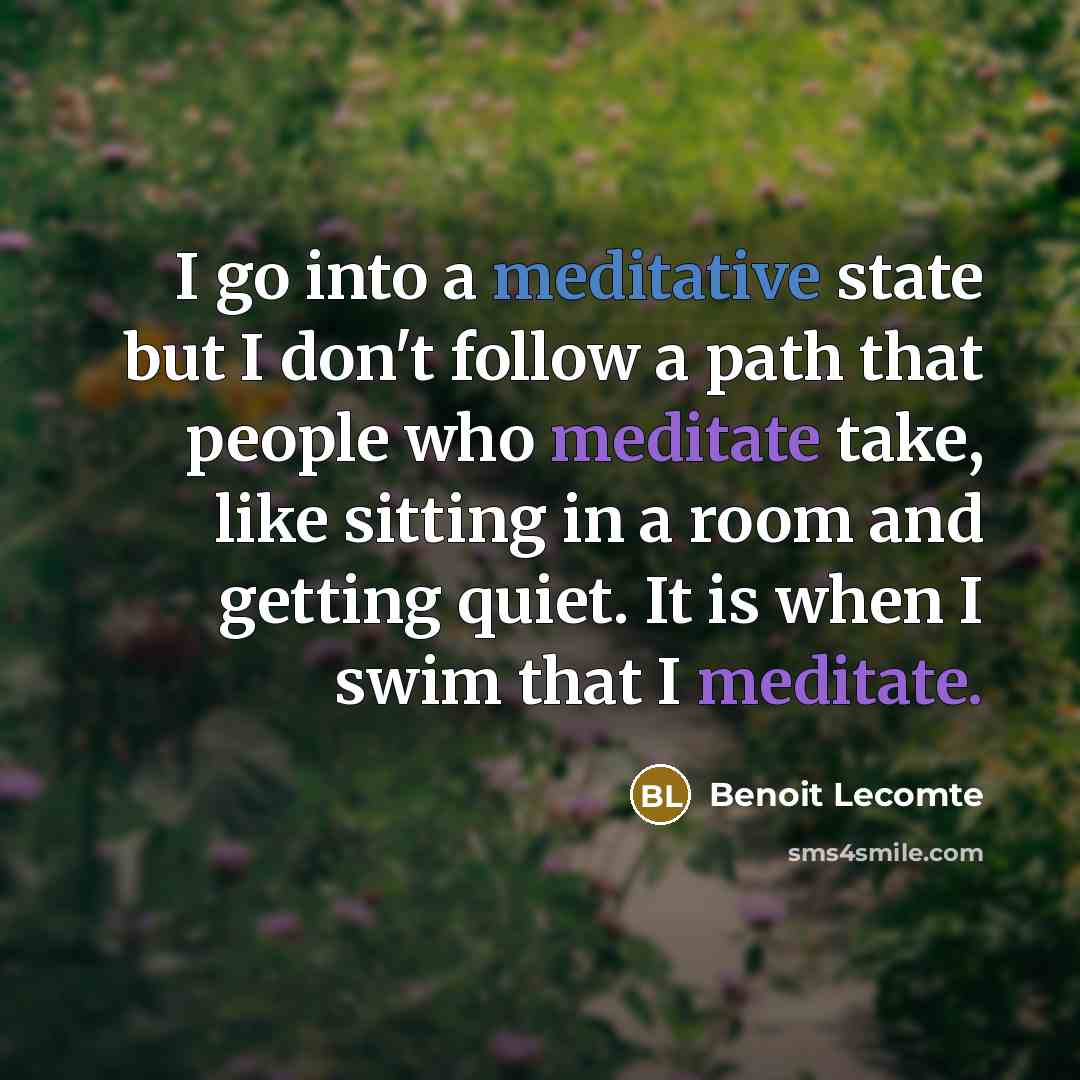“I go into a meditative state but I don't follow a path that people who meditate take, like sitting in a room and getting quiet. It is when I swim that I meditate.” quote by Benoit Lecomte