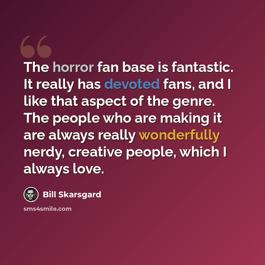 “The horror fan base is fantastic. It really has devoted fans, and I like that aspect of the genre. The people who are making it are always really wonderfully nerdy, creative people, which I always love.” quote by Bill Skarsgard