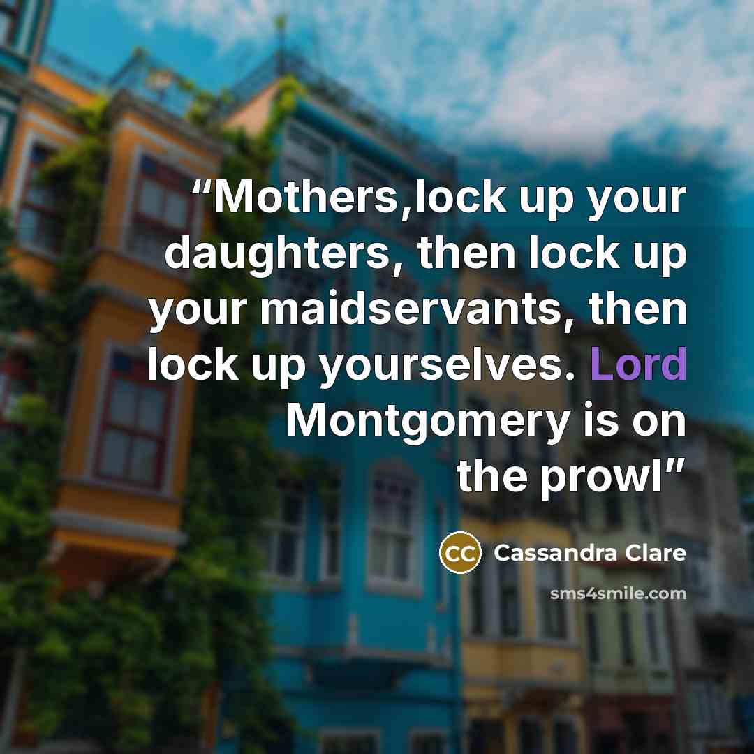 “Mothers,lock up your daughters, then lock up your maidservants, then lock up yourselves. Lord Montgomery is on the prowl” quote by Cassandra Clare