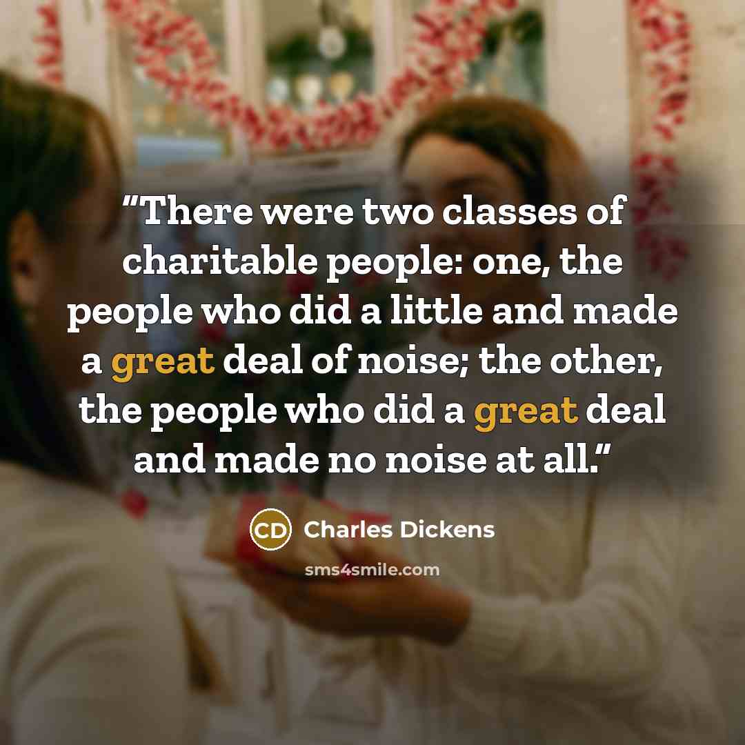 “There were two classes of charitable people: one, the people who did a little and made a great deal of noise; the other, the people who did a great deal and made no noise at all.” quote by Charles Dickens