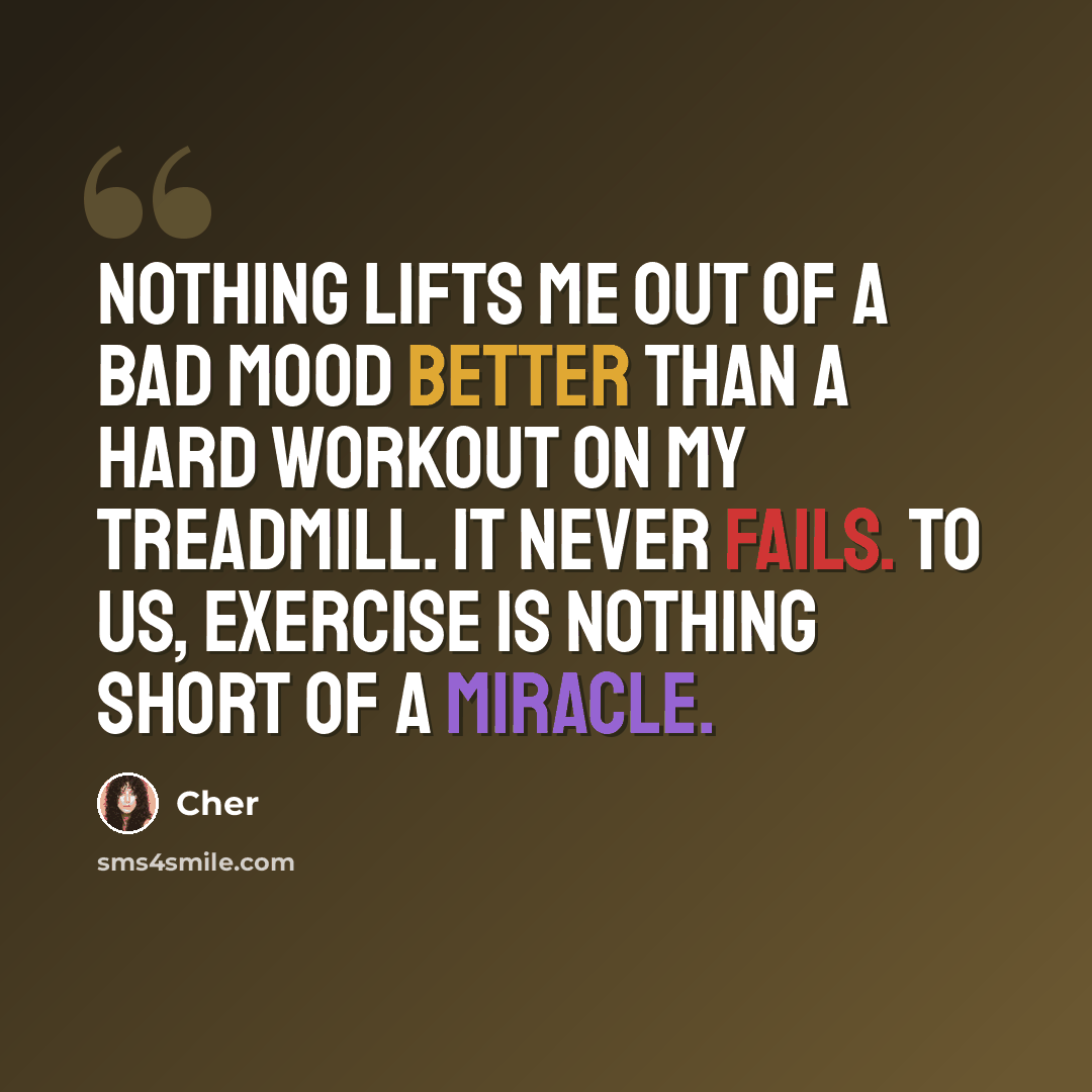 “Nothing lifts me out of a bad mood better than a hard workout on my treadmill. It never fails. To us, exercise is nothing short of a miracle.” quote by Cher