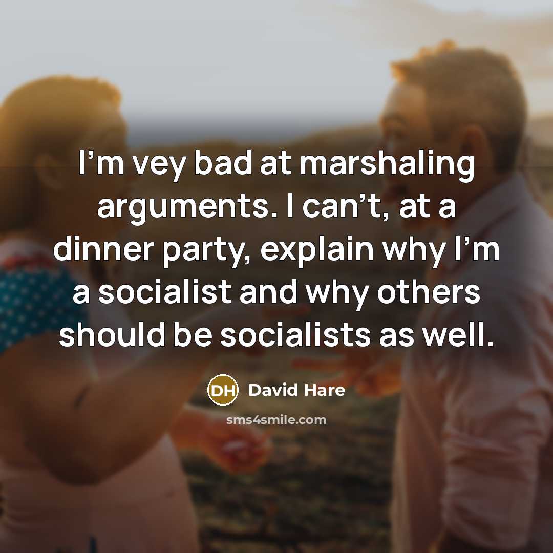 “I'm vey bad at marshaling arguments. I can't, at a dinner party, explain why I'm a socialist and why others should be socialists as well.” quote by David Hare