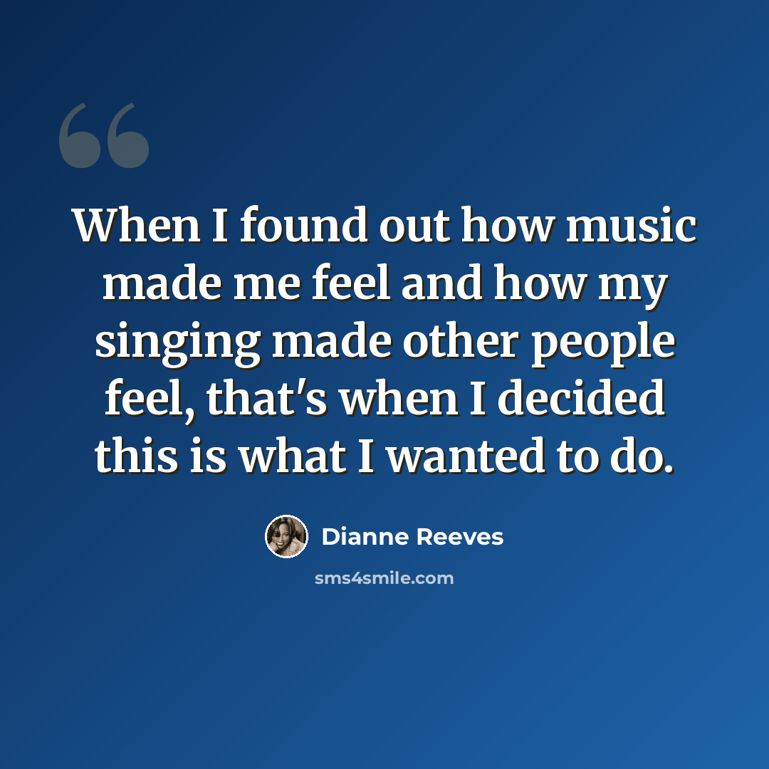 “When I found out how music made me feel and how my singing made other people feel, that's when I decided this is what I wanted to do.” quote by Dianne Reeves