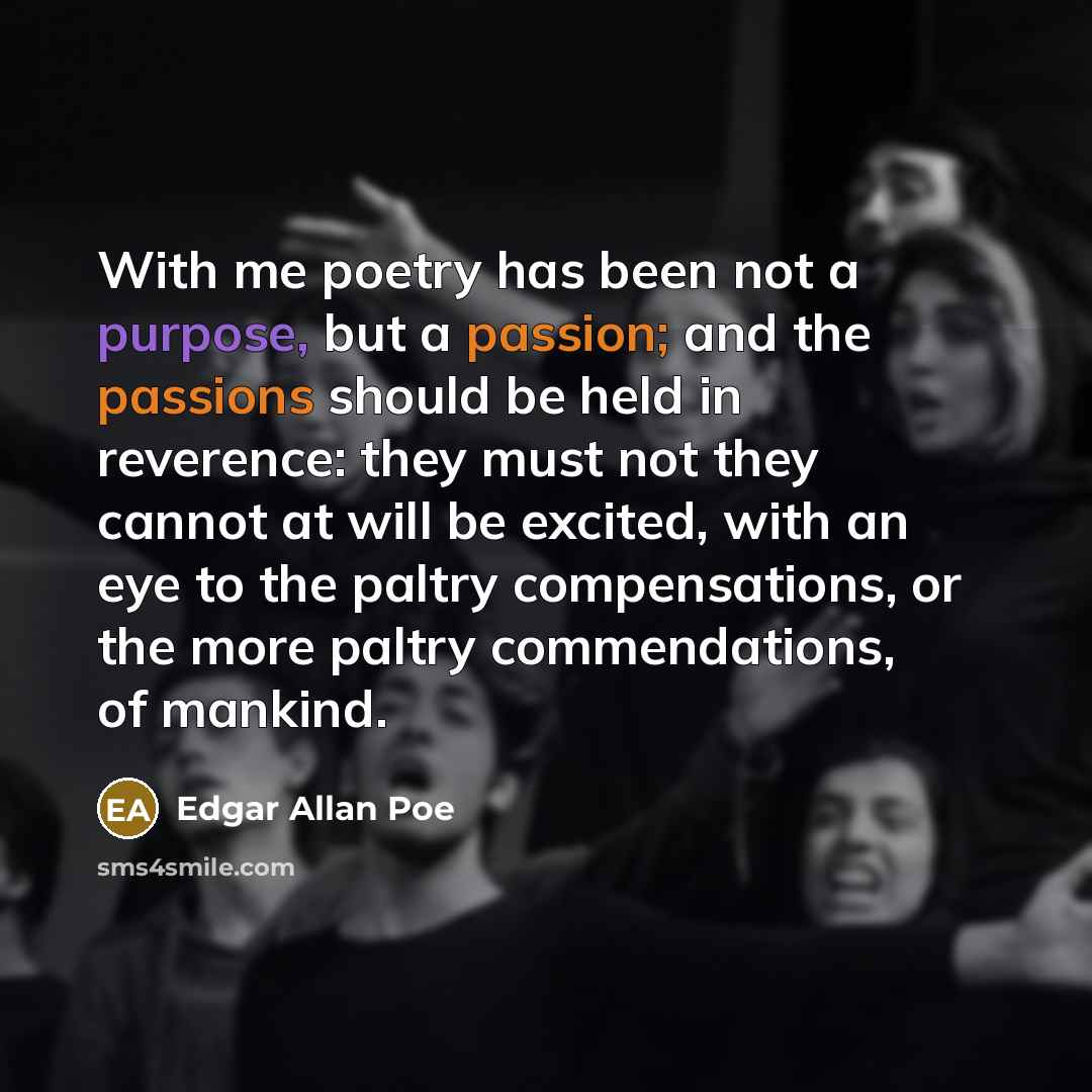 “With me poetry has been not a purpose, but a passion; and the passions should be held in reverence: they must not they cannot at will be excited, with an eye to the paltry compensations, or the more paltry commendations, of mankind.” quote by Edgar Allan Poe