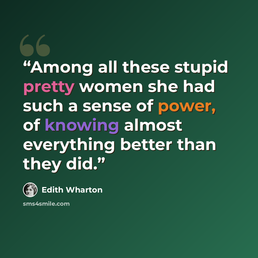 “Among all these stupid pretty women she had such a sense of power, of knowing almost everything better than they did.” quote by Edith Wharton