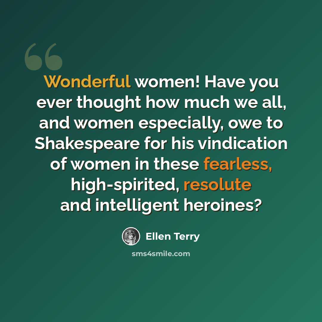 “Wonderful women! Have you ever thought how much we all, and women especially, owe to Shakespeare for his vindication of women in these fearless, high-spirited, resolute and intelligent heroines?” quote by Ellen Terry