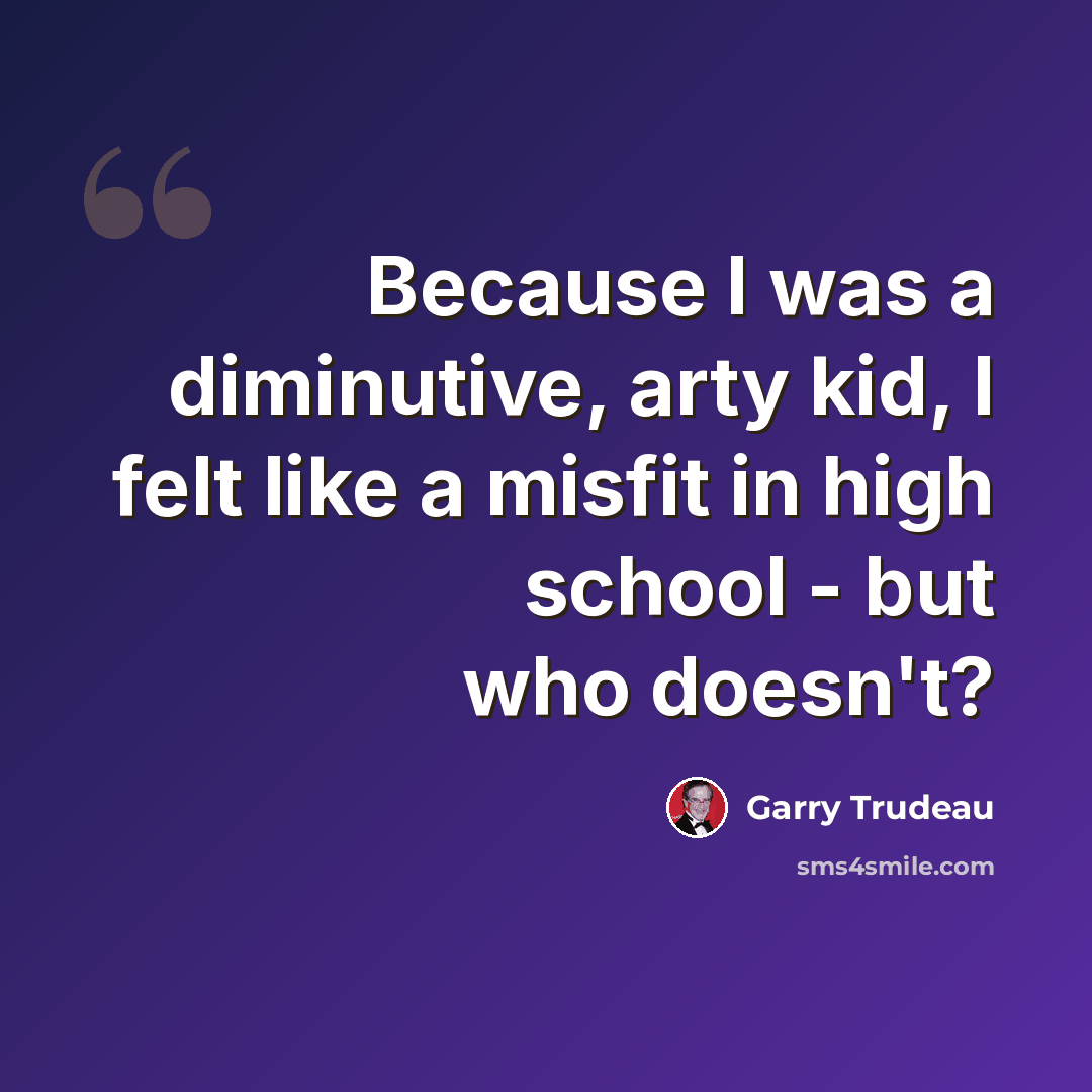 “Because I was a diminutive, arty kid, I felt like a misfit in high school - but who doesn't?” quote by Garry Trudeau