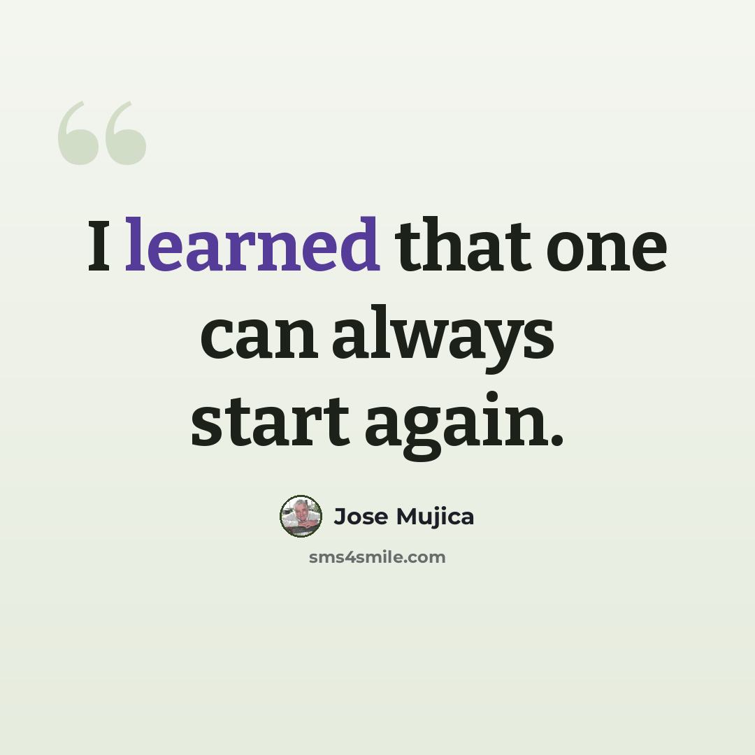 “I learned that one can always start again.” quote by Jose Mujica