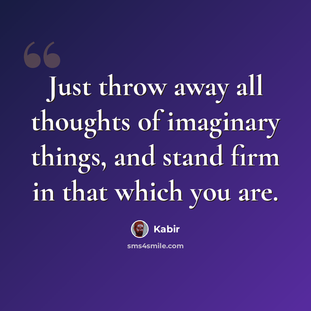 “Just throw away all thoughts of imaginary things, and stand firm in that which you are.” quote by Kabir