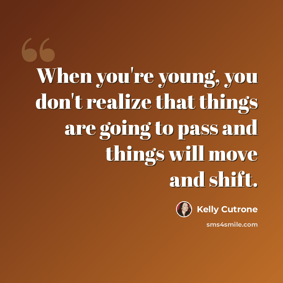 “When you're young, you don't realize that things are going to pass and things will move and shift.” quote by Kelly Cutrone