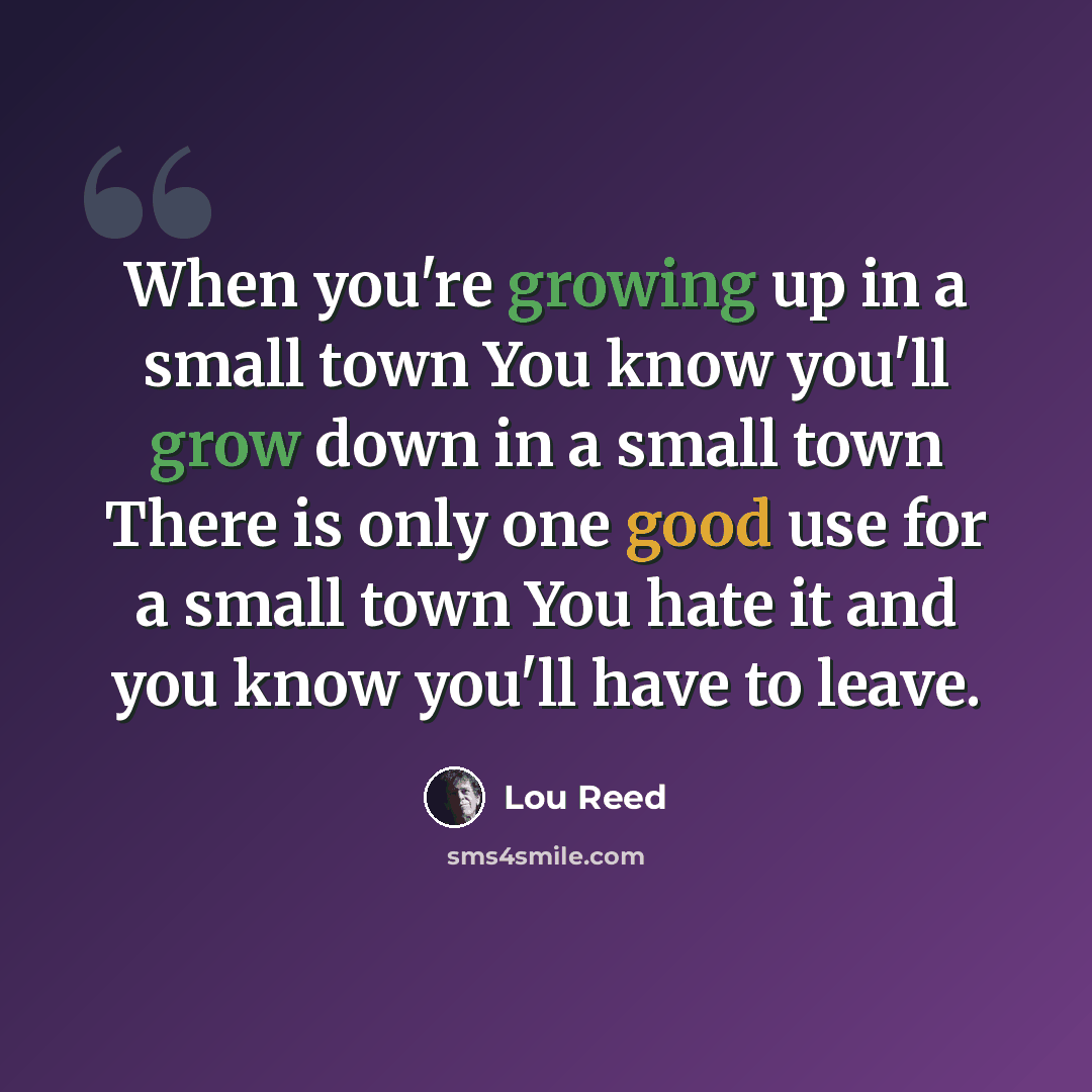 “When you're growing up in a small town You know you'll grow down in a small town There is only one good use for a small town You hate it and you know you'll have to leave.” quote by Lou Reed