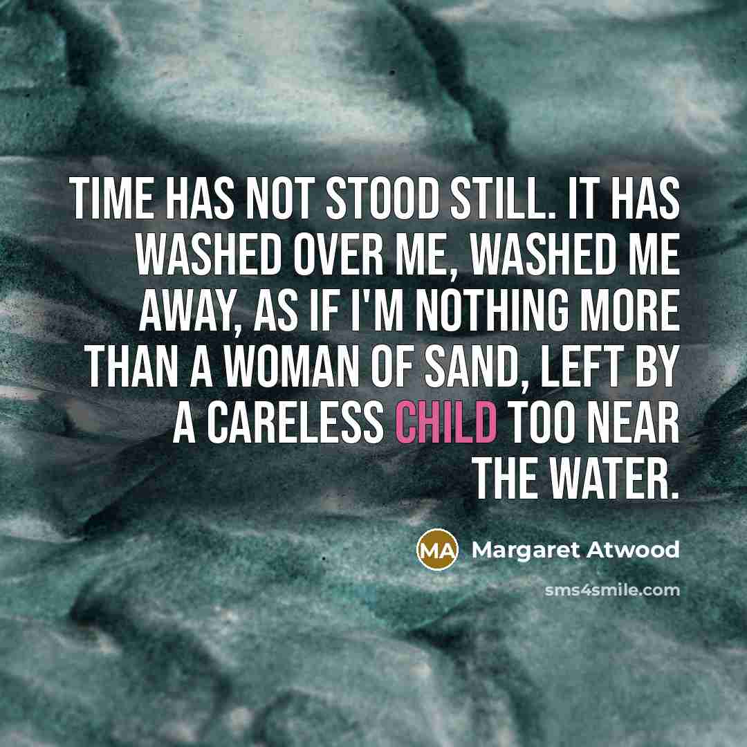 “Time has not stood still. It has washed over me, washed me away, as if I'm nothing more than a woman of sand, left by a careless child too near the water.” quote by Margaret Atwood