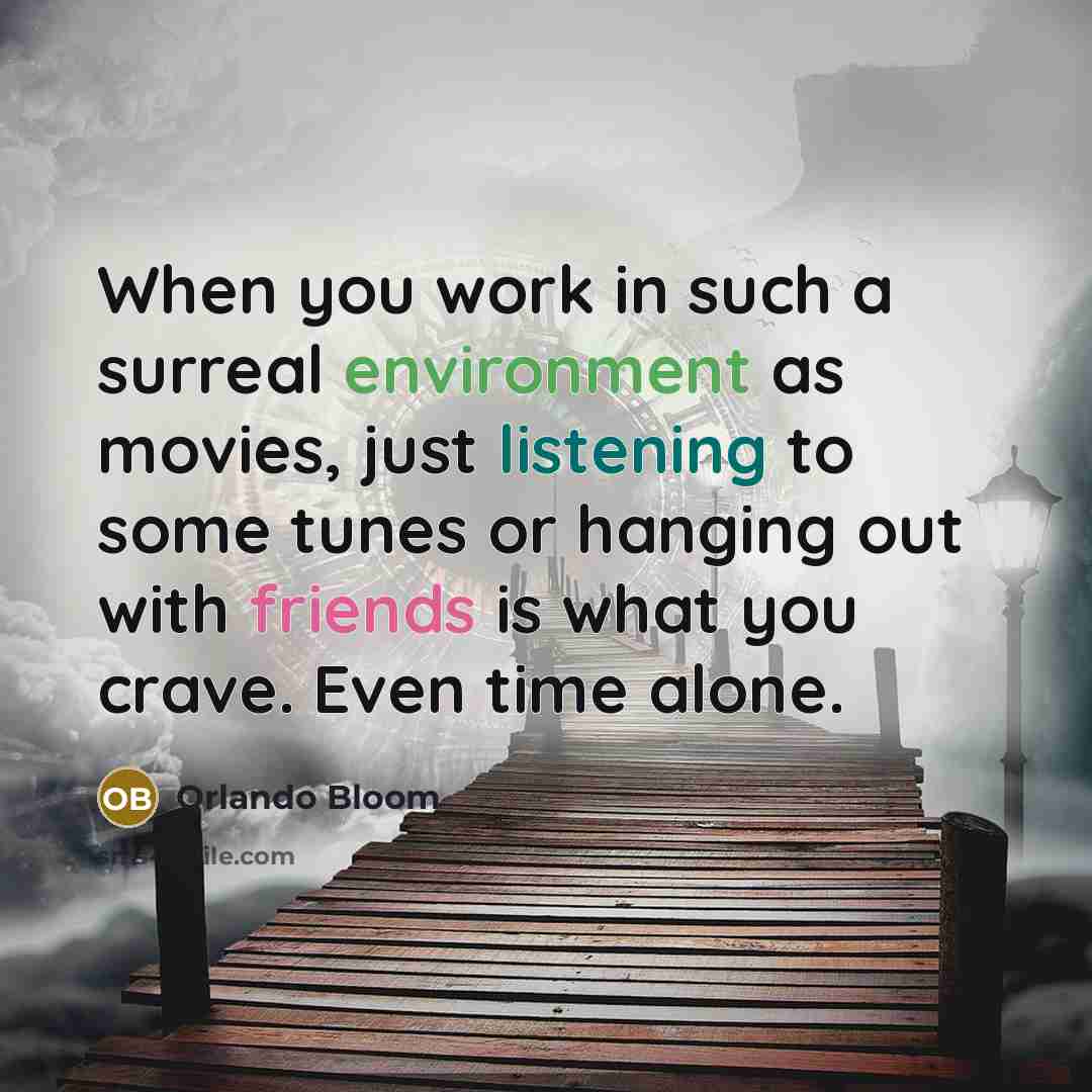 “When you work in such a surreal environment as movies, just listening to some tunes or hanging out with friends is what you crave. Even time alone.” quote by Orlando Bloom