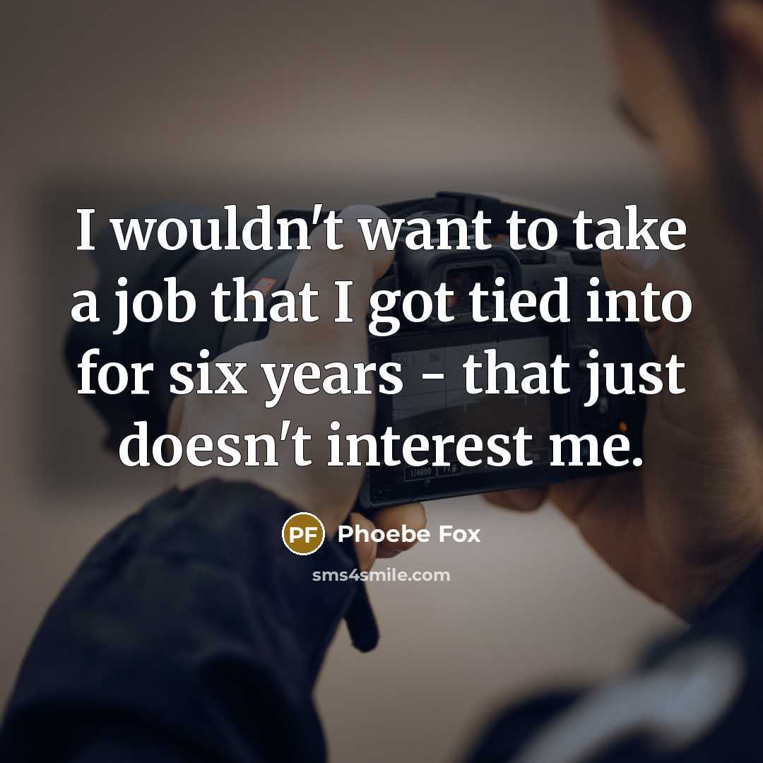 “I wouldn't want to take a job that I got tied into for six years - that just doesn't interest me.” quote by Phoebe Fox