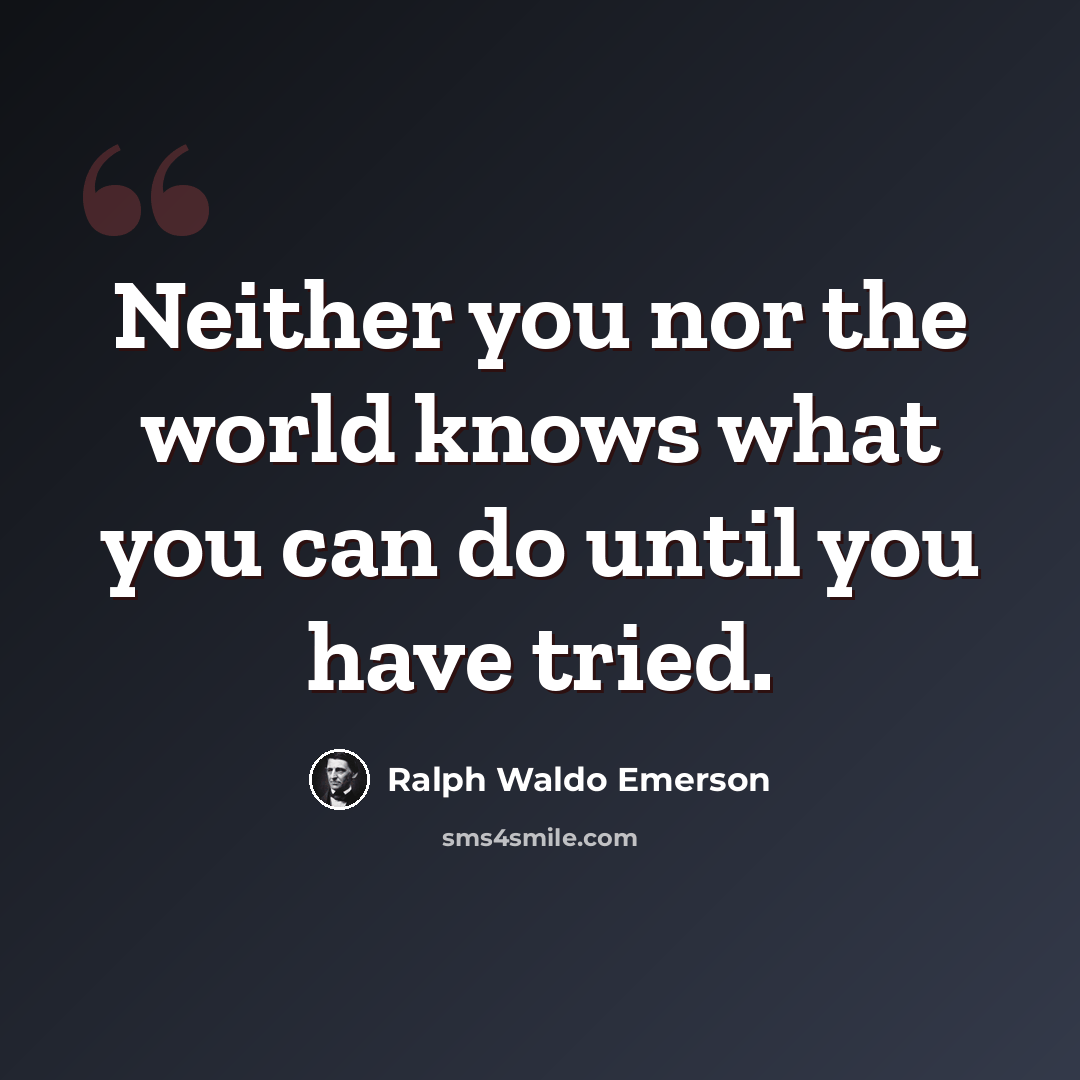 “Neither you nor the world knows what you can do until you have tried.” quote by Ralph Waldo Emerson