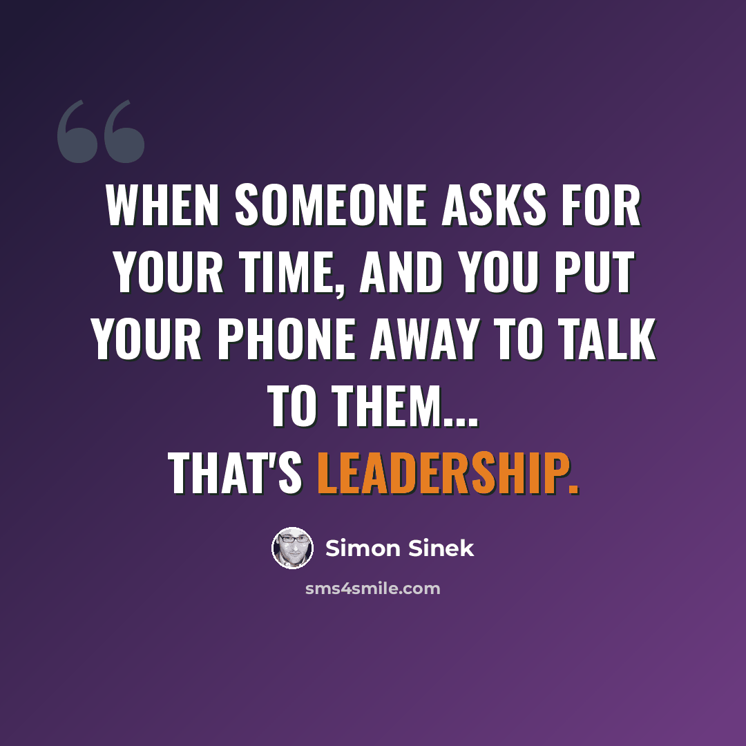 “When someone asks for your time, and you put your phone away to talk to them... that's leadership.” quote by Simon Sinek