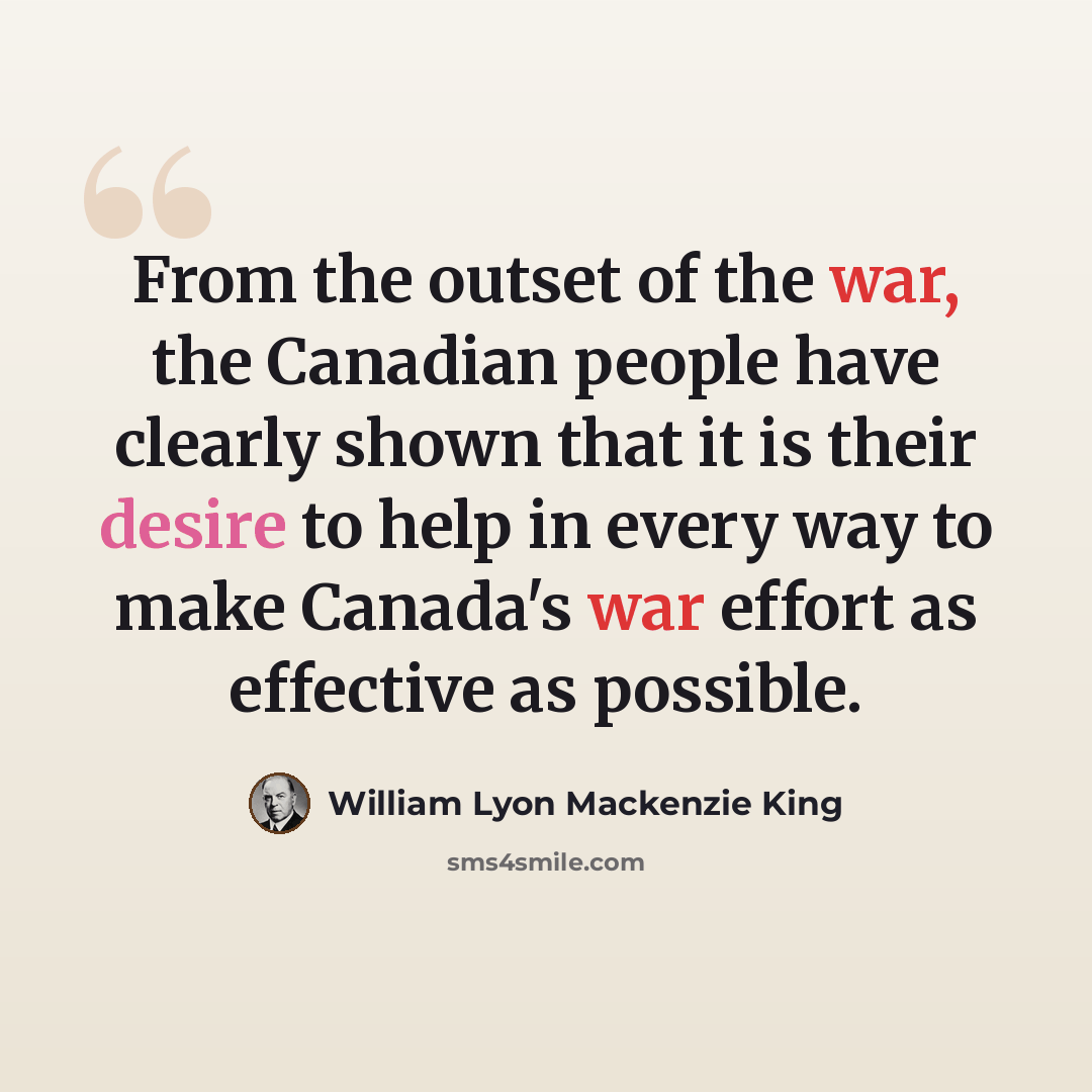 “From the outset of the war, the Canadian people have clearly shown that it is their desire to help in every way to make Canada's war effort as effective as possible.” quote by William Lyon Mackenzie King