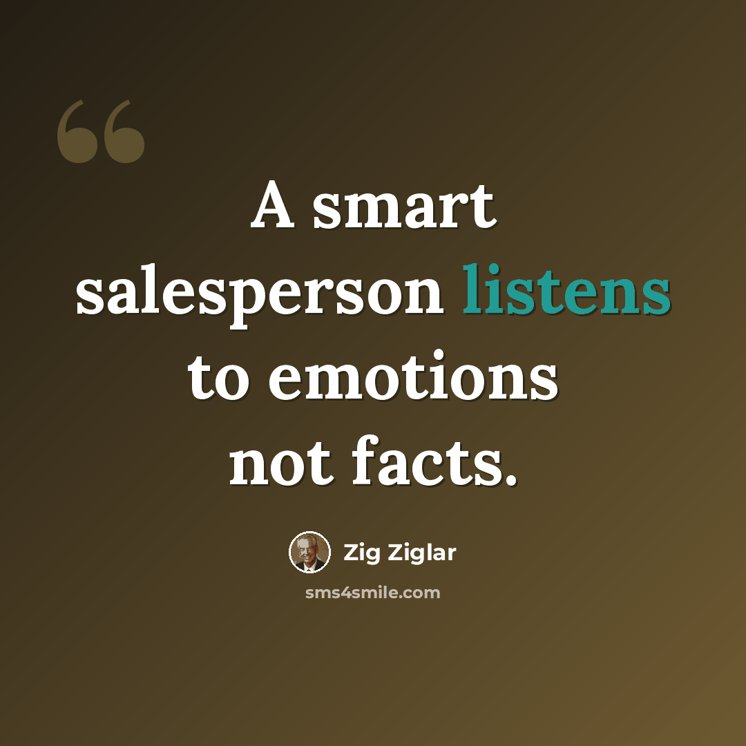 “A smart salesperson listens to emotions not facts.” quote by Zig Ziglar