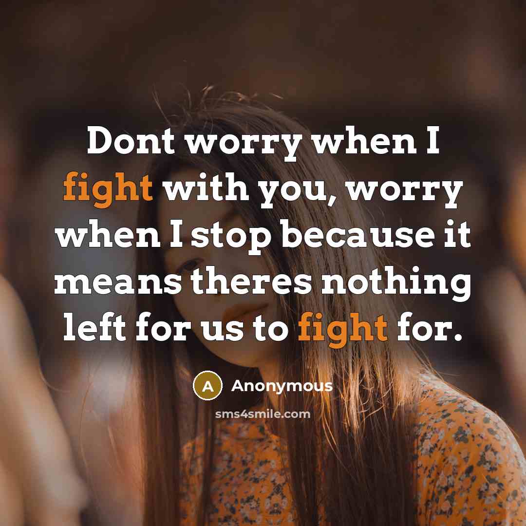 “Dont worry when I fight with you, worry when I stop because it means theres nothing left for us to fight for.” quote by Anonymous