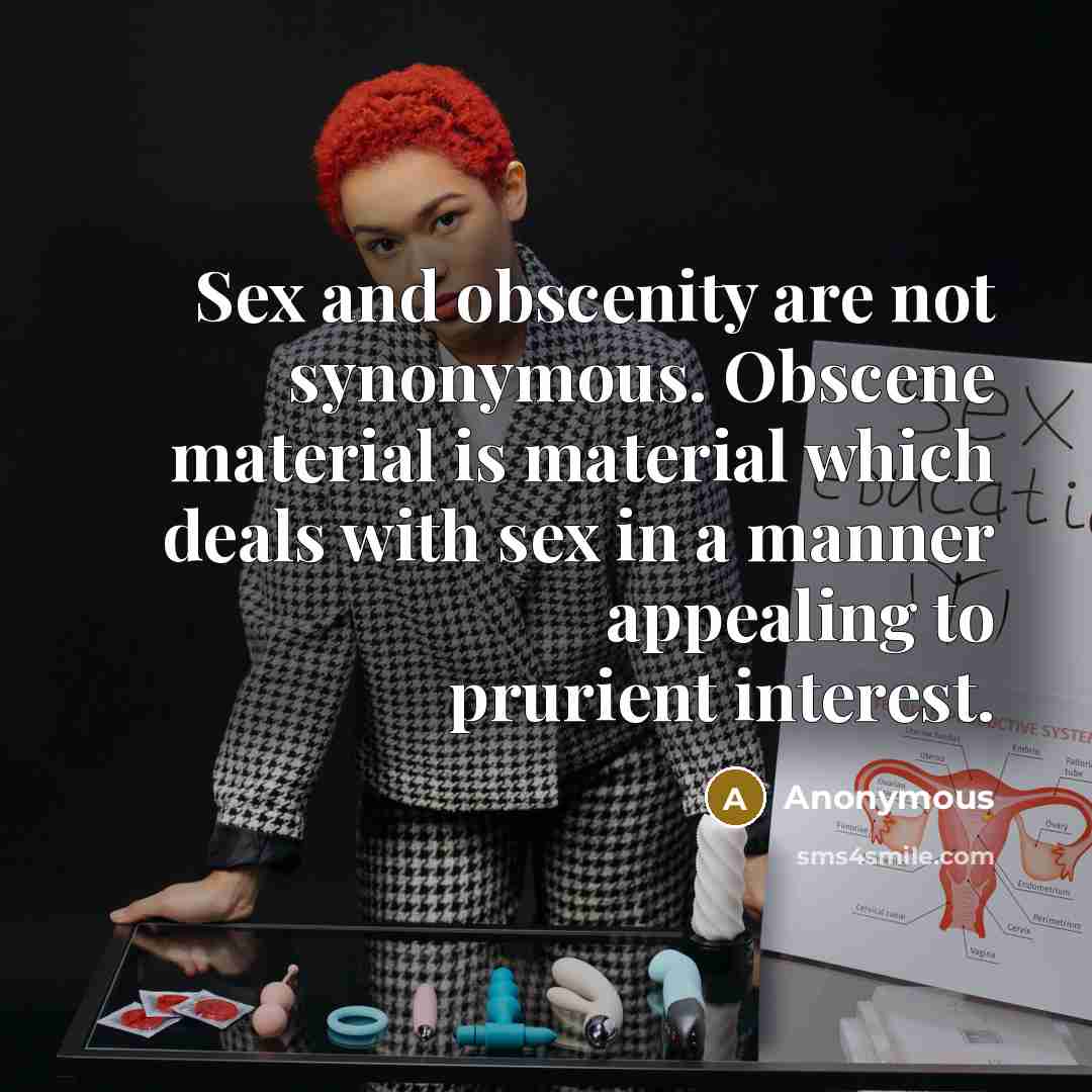 “Sex and obscenity are not synonymous. Obscene material is material which deals with sex in a manner appealing to prurient interest.” quote by Anonymous