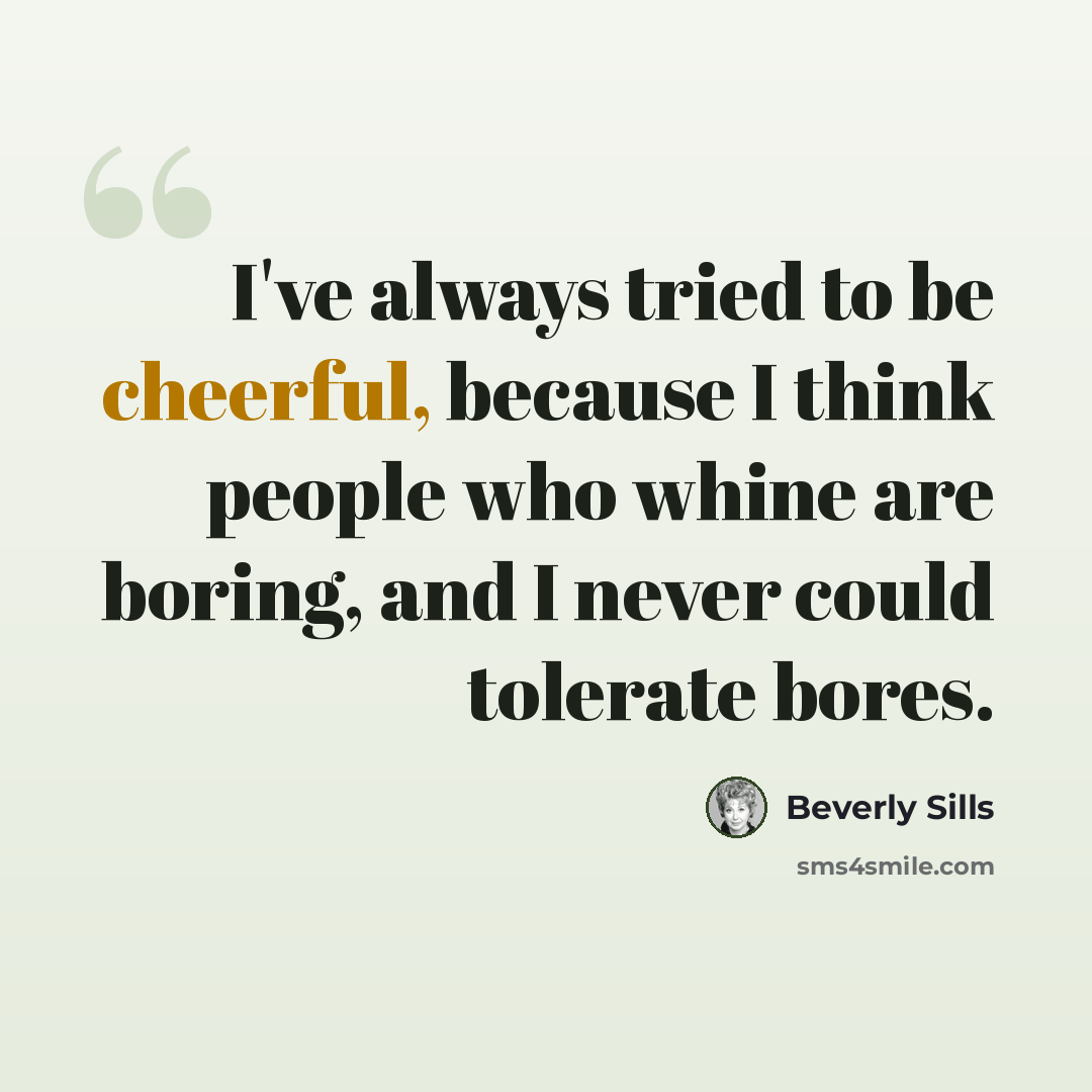 “I've always tried to be cheerful, because I think people who whine are boring, and I never could tolerate bores.” quote by Beverly Sills