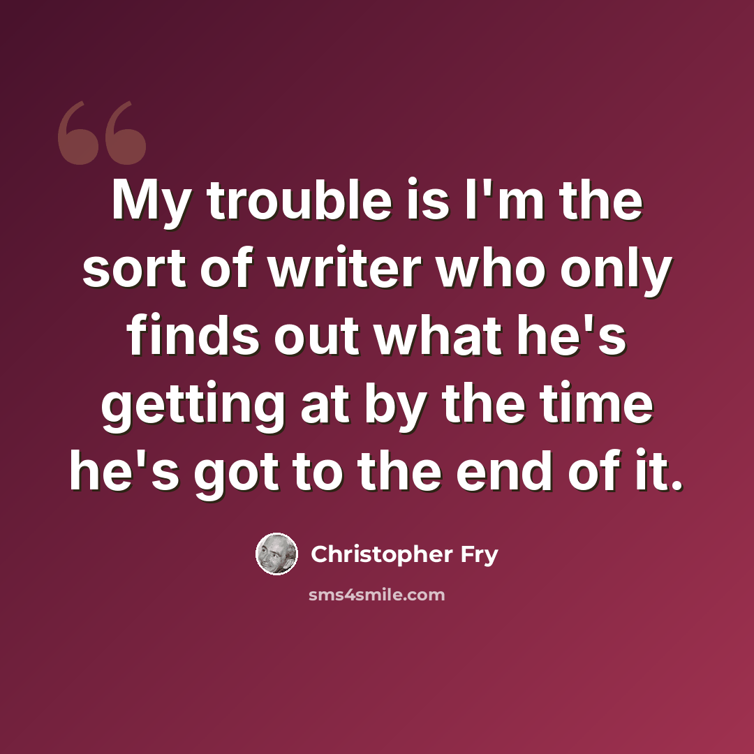 “My trouble is I'm the sort of writer who only finds out what he's getting at by the time he's got to the end of it.” quote by Christopher Fry