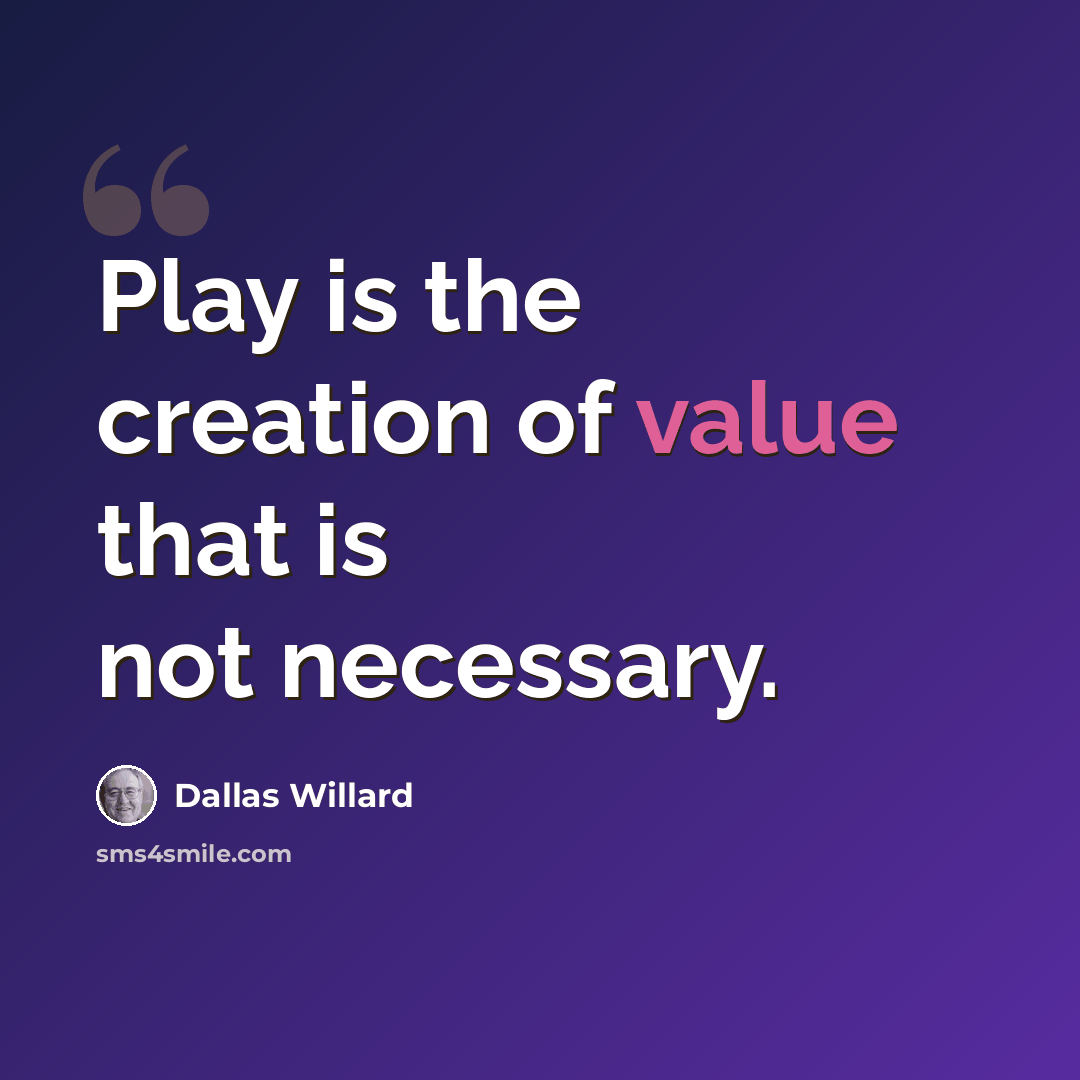 “Play is the creation of value that is not necessary.” quote by Dallas Willard