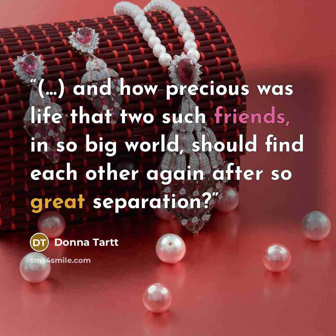 “(...) and how precious was life that two such friends, in so big world, should find each other again after so great separation?” quote by Donna Tartt