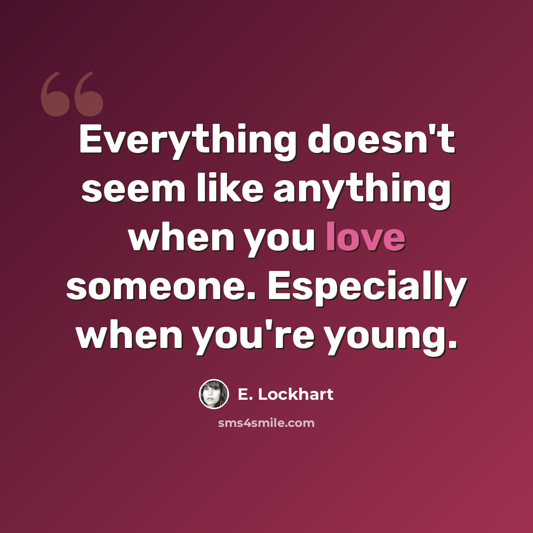 “Everything doesn't seem like anything when you love someone. Especially when you're young.” quote by E. Lockhart