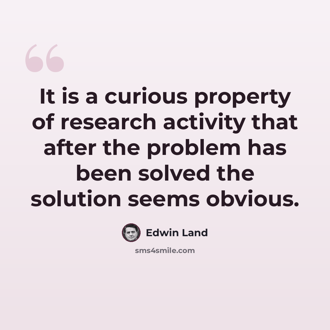 “It is a curious property of research activity that after the problem has been solved the solution seems obvious.” quote by Edwin Land