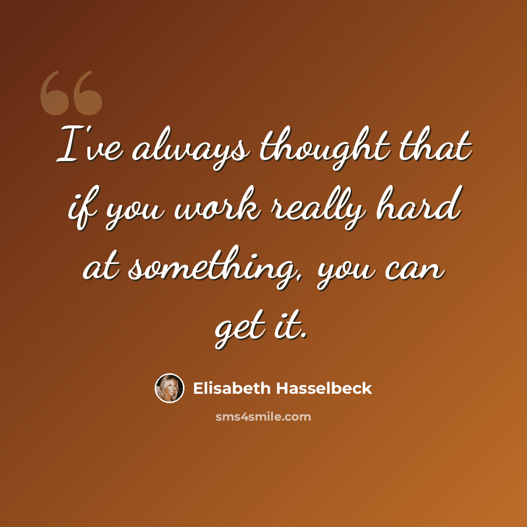 “I've always thought that if you work really hard at something, you can get it.” quote by Elisabeth Hasselbeck