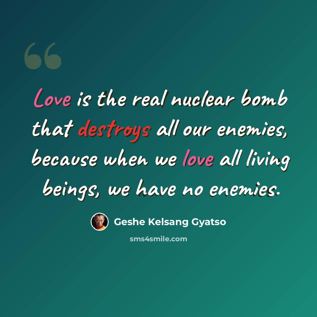 “Love is the real nuclear bomb that destroys all our enemies, because when we love all living beings, we have no enemies.” quote by Geshe Kelsang Gyatso