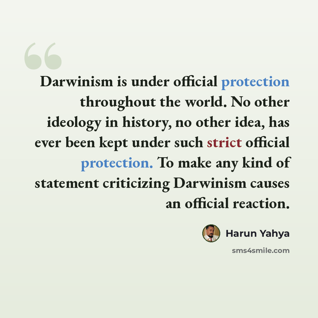 “Darwinism is under official protection throughout the world. No other ideology in history, no other idea, has ever been kept under such strict official protection. To make any kind of statement criticizing Darwinism causes an official reaction.” quote by Harun Yahya
