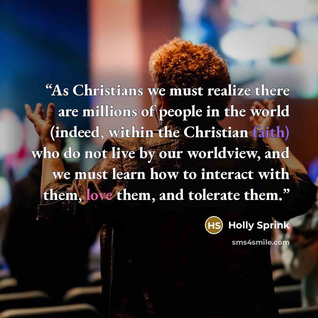“As Christians we must realize there are millions of people in the world (indeed, within the Christian faith) who do not live by our worldview, and we must learn how to interact with them, love them, and tolerate them.” quote by Holly Sprink