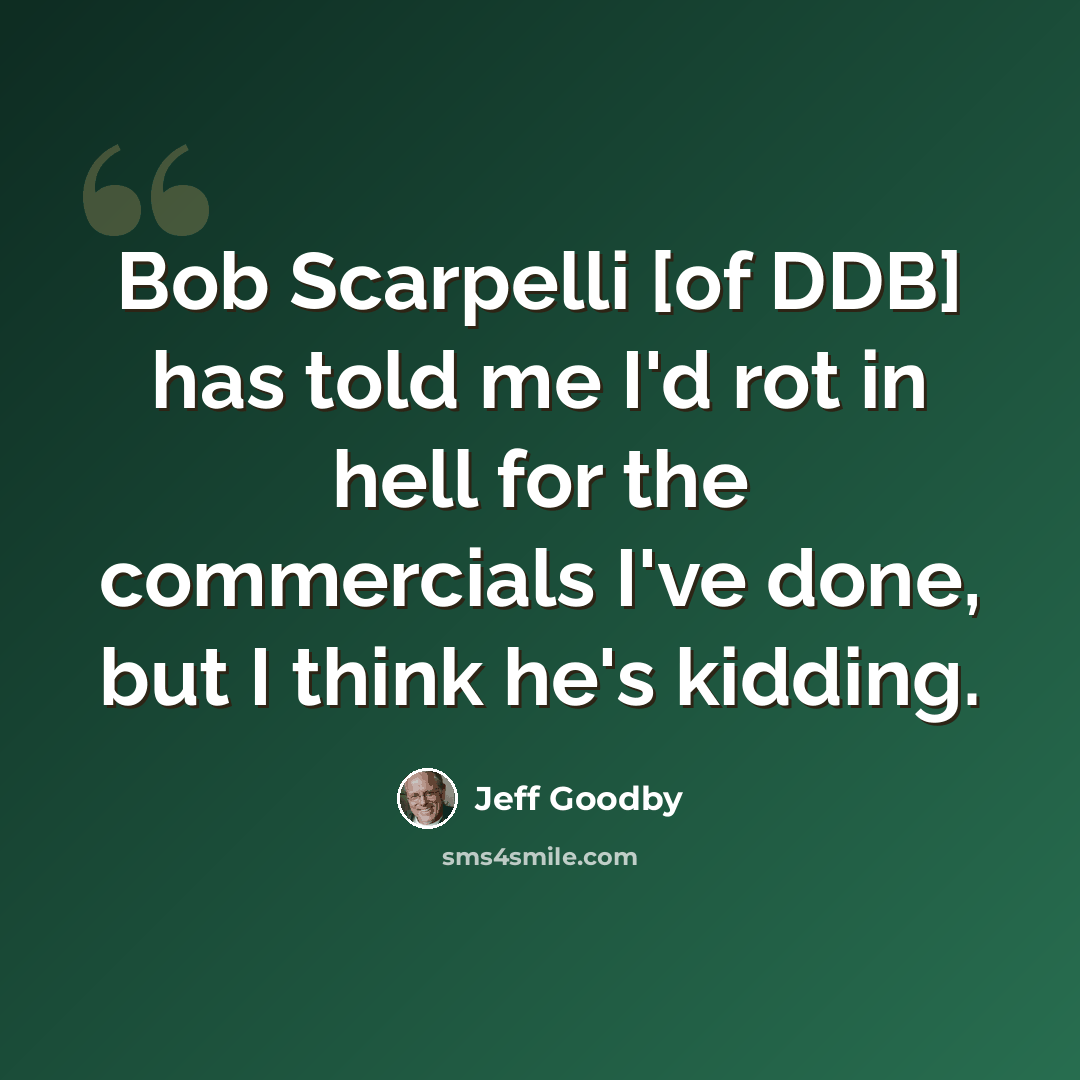“Bob Scarpelli [of DDB] has told me I'd rot in hell for the commercials I've done, but I think he's kidding.” quote by Jeff Goodby