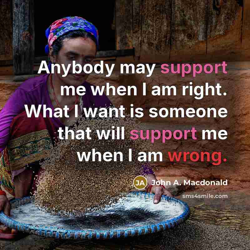 “Anybody may support me when I am right. What I want is someone that will support me when I am wrong.” quote by John A. Macdonald