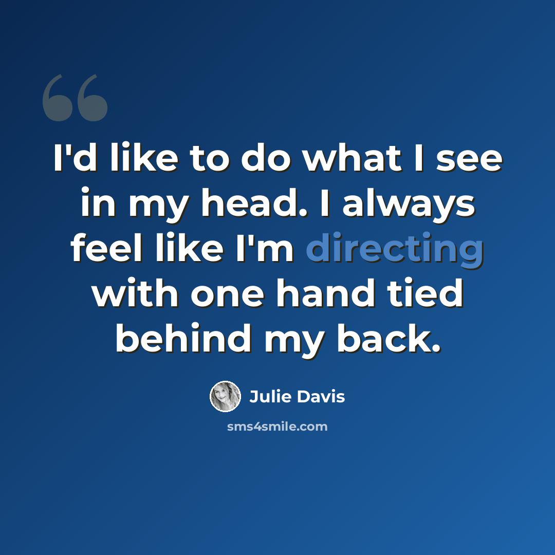 “I'd like to do what I see in my head. I always feel like I'm directing with one hand tied behind my back.” quote by Julie Davis