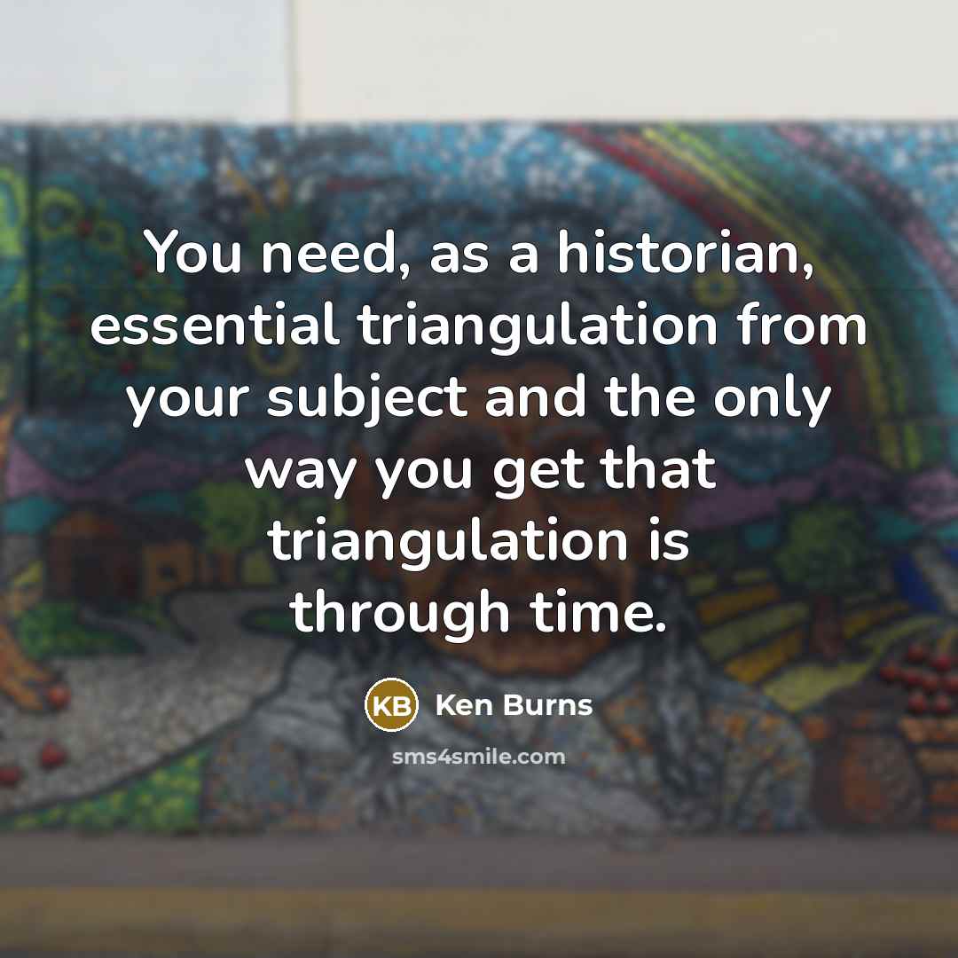 “You need, as a historian, essential triangulation from your subject and the only way you get that triangulation is through time.” quote by Ken Burns