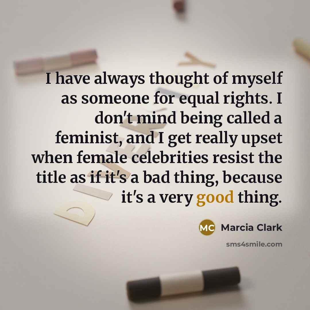 “I have always thought of myself as someone for equal rights. I don't mind being called a feminist, and I get really upset when female celebrities resist the title as if it's a bad thing, because it's a very good thing.” quote by Marcia Clark