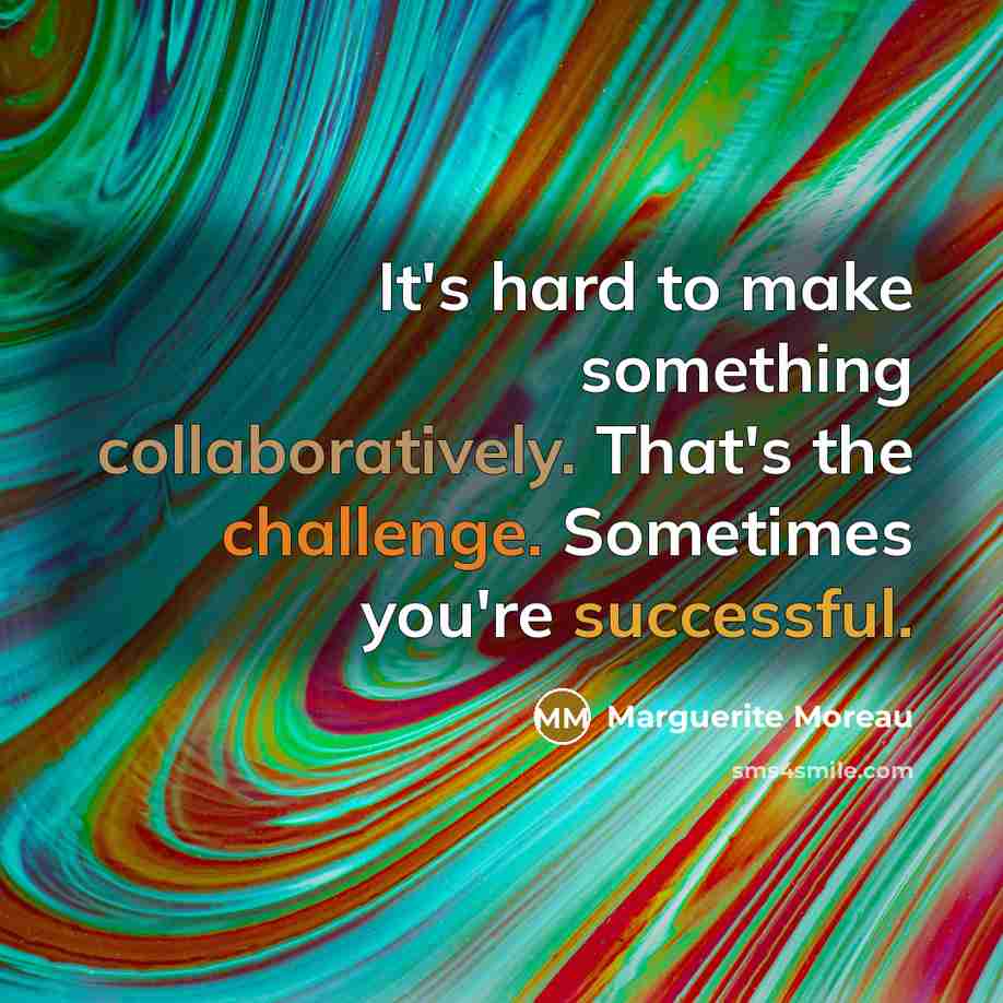 “It's hard to make something collaboratively. That's the challenge. Sometimes you're successful.” quote by Marguerite Moreau