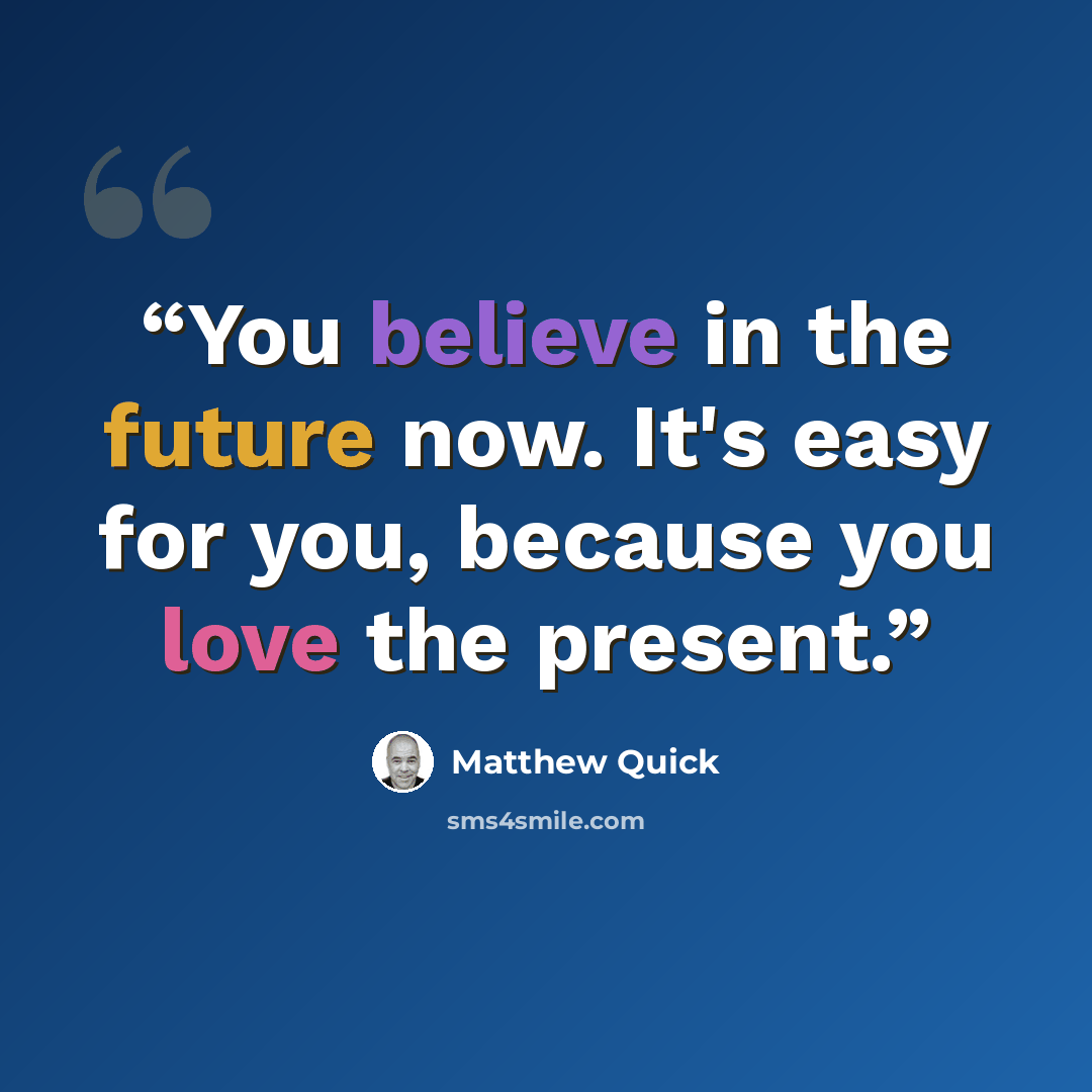 “You believe in the future now. It's easy for you, because you love the present.” quote by Matthew Quick