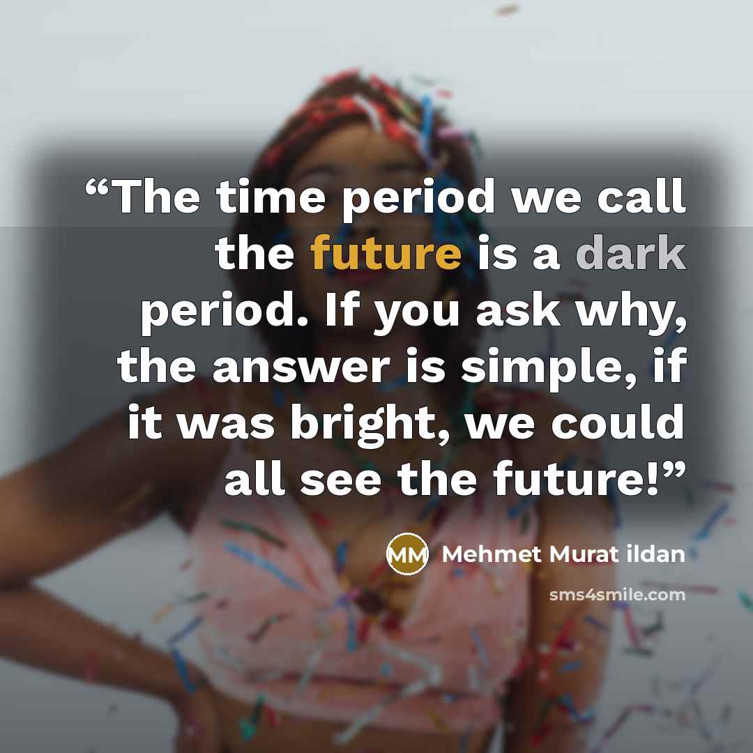 “The time period we call the future is a dark period. If you ask why, the answer is simple, if it was bright, we could all see the future!” quote by Mehmet Murat ildan