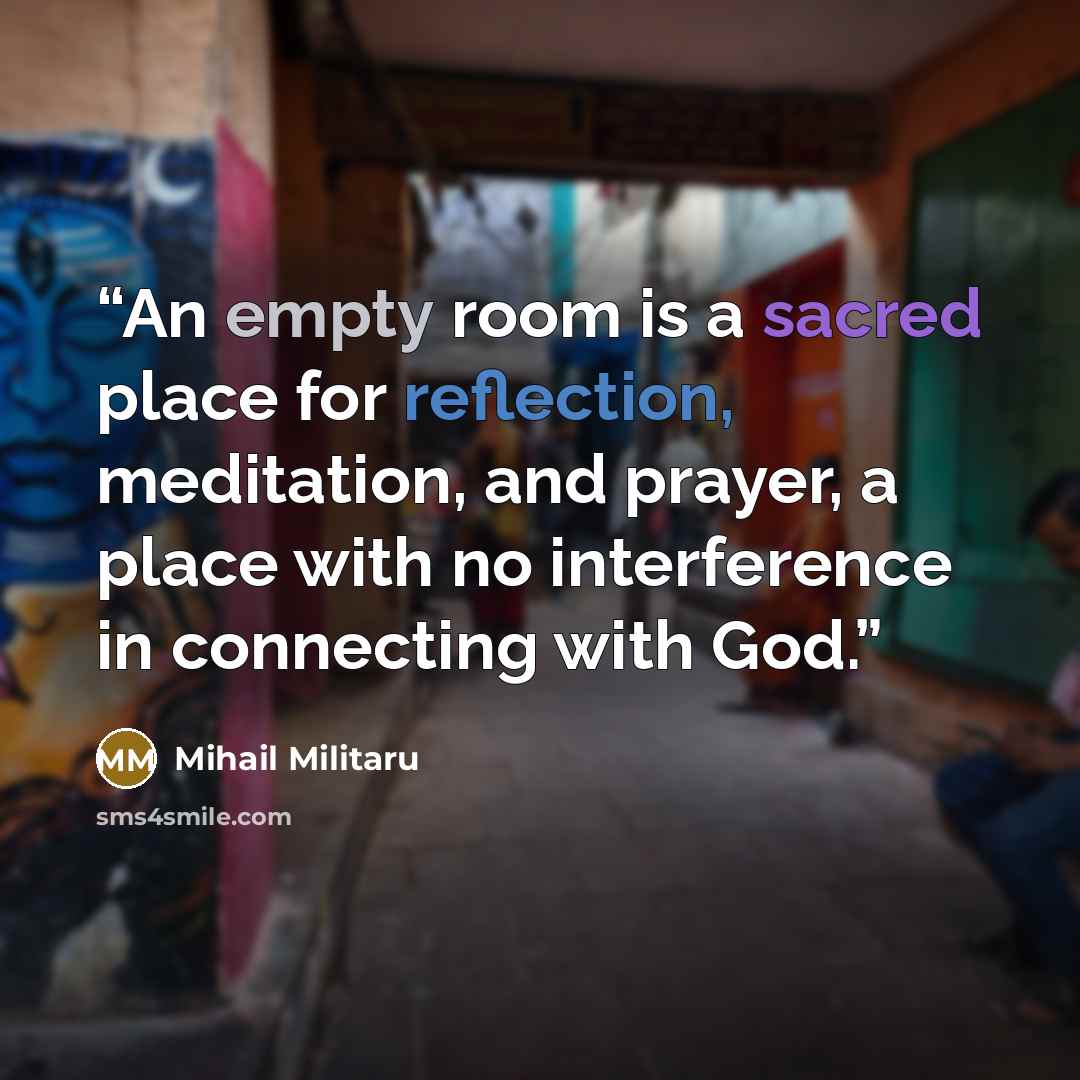 “An empty room is a sacred place for reflection, meditation, and prayer, a place with no interference in connecting with God.” quote by Mihail Militaru